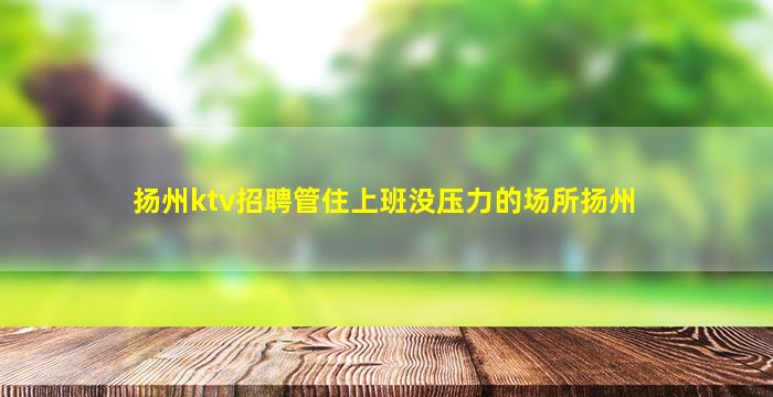 扬州ktv招聘管住上班没压力的场所扬州