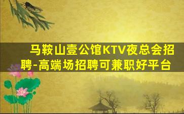 马鞍山壹公馆KTV夜总会招聘-高端场招聘可兼职好平台